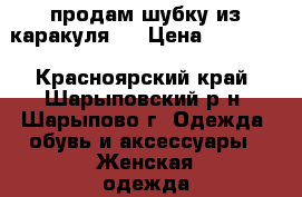 продам шубку из каракуля   › Цена ­ 10 000 - Красноярский край, Шарыповский р-н, Шарыпово г. Одежда, обувь и аксессуары » Женская одежда и обувь   . Красноярский край